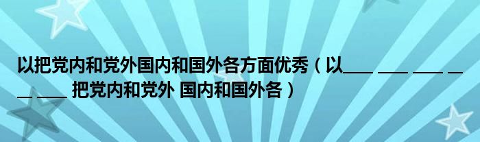 以把党内和党外国内和国外各方面优秀（以____ ____ ____ ____ ____ 把党内和党外 国内和国外各）