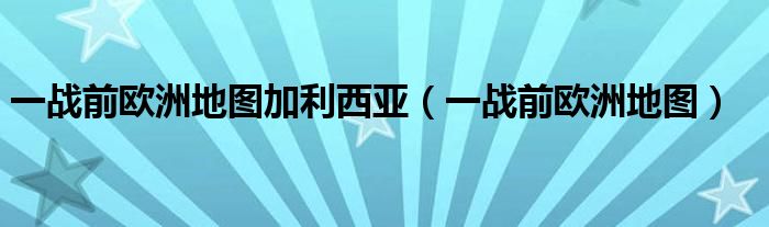 一战前欧洲地图加利西亚（一战前欧洲地图）