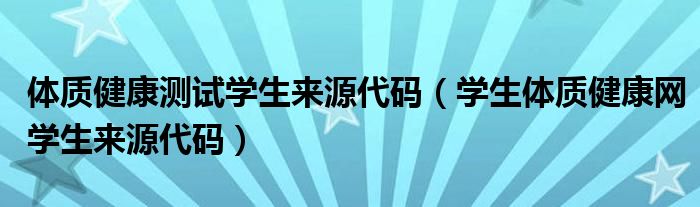 体质健康测试学生来源代码（学生体质健康网学生来源代码）