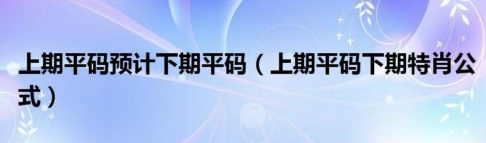 上期平码预计下期平码（上期平码下期特肖公式）