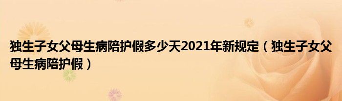 独生子女父母生病陪护假多少天2021年新规定（独生子女父母生病陪护假）