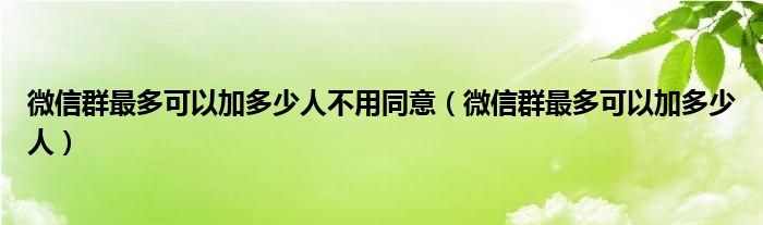 微信群最多可以加多少人不用同意（微信群最多可以加多少人）