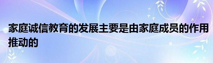 家庭诚信教育的发展主要是由家庭成员的作用推动的