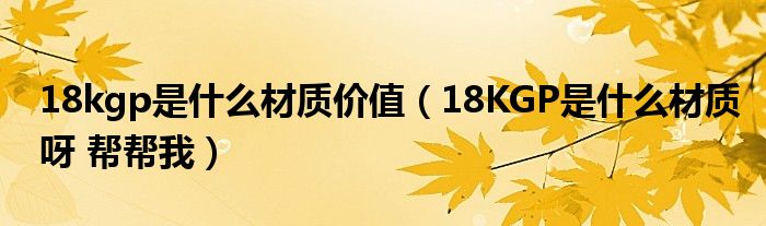 18kgp是什么材质价值（18KGP是什么材质呀 帮帮我）