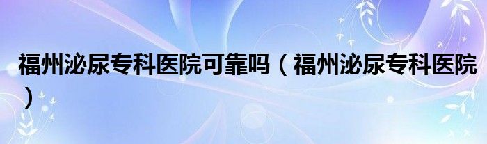 福州泌尿专科医院可靠吗（福州泌尿专科医院）