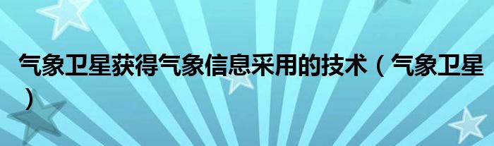 气象卫星获得气象信息采用的技术（气象卫星）