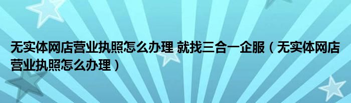 无实体网店营业执照怎么办理 就找三合一企服（无实体网店营业执照怎么办理）