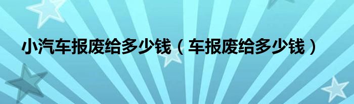 小汽车报废给多少钱（车报废给多少钱）