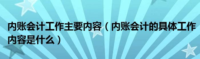 内账会计工作主要内容（内账会计的具体工作内容是什么）