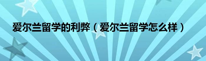 爱尔兰留学的利弊（爱尔兰留学怎么样）