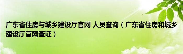 广东省住房与城乡建设厅官网 人员查询（广东省住房和城乡建设厅官网查证）