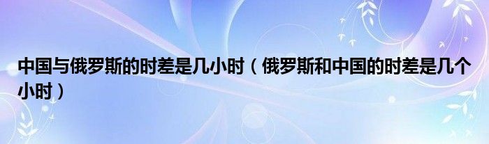 中国与俄罗斯的时差是几小时（俄罗斯和中国的时差是几个小时）