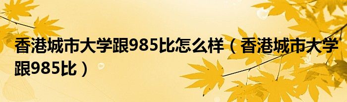 香港城市大学跟985比怎么样（香港城市大学跟985比）