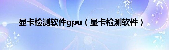 显卡检测软件gpu（显卡检测软件）