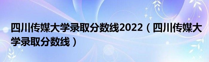 四川传媒大学录取分数线2022（四川传媒大学录取分数线）