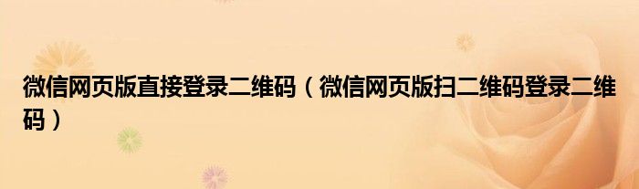 微信网页版直接登录二维码（微信网页版扫二维码登录二维码）