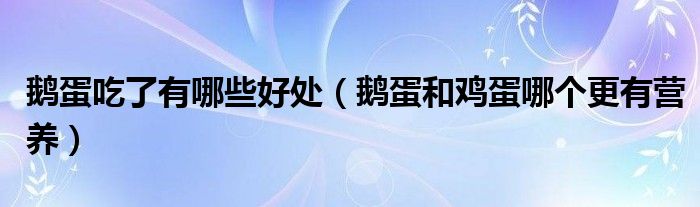 鹅蛋吃了有哪些好处（鹅蛋和鸡蛋哪个更有营养）