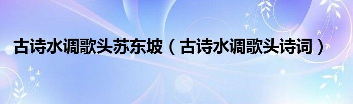 古诗水调歌头苏东坡（古诗水调歌头诗词）