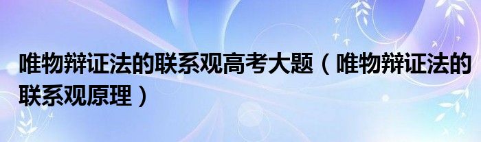 唯物辩证法的联系观高考大题（唯物辩证法的联系观原理）