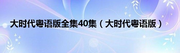 大时代粤语版全集40集（大时代粤语版）