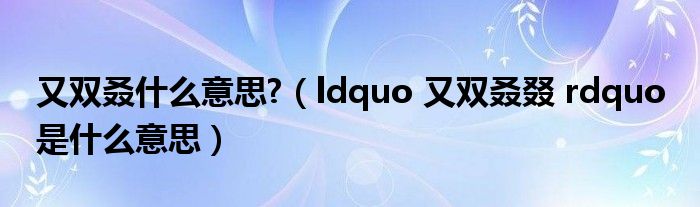 又双叒什么意思?（ldquo 又双叒叕 rdquo 是什么意思）