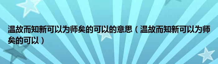 温故而知新可以为师矣的可以的意思（温故而知新可以为师矣的可以）