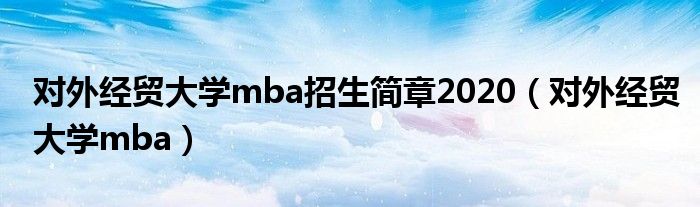 对外经贸大学mba招生简章2020（对外经贸大学mba）