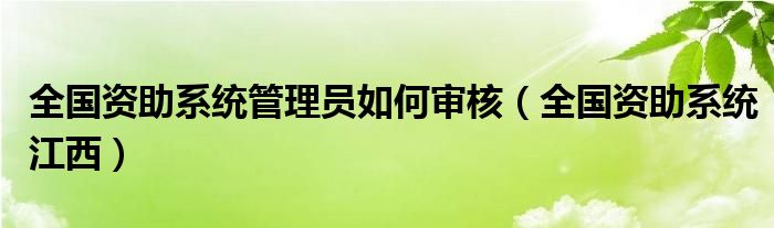 全国资助系统管理员如何审核（全国资助系统江西）