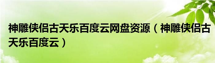 神雕侠侣古天乐百度云网盘资源（神雕侠侣古天乐百度云）