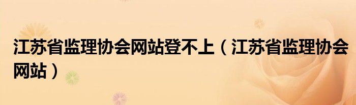 江苏省监理协会网站登不上（江苏省监理协会网站）