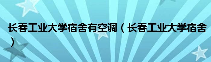 长春工业大学宿舍有空调（长春工业大学宿舍）