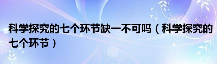 科学探究的七个环节缺一不可吗（科学探究的七个环节）