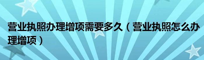 营业执照办理增项需要多久（营业执照怎么办理增项）