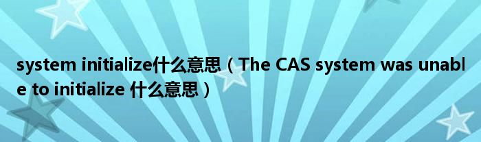 system initialize什么意思（The CAS system was unable to initialize 什么意思）