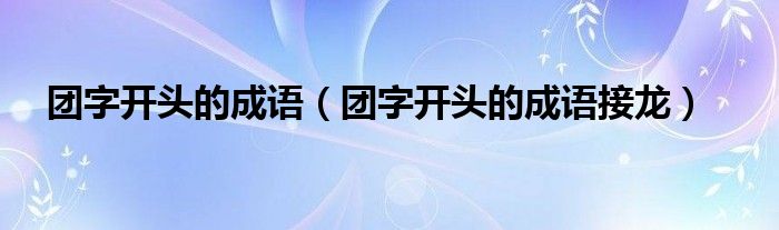 团字开头的成语（团字开头的成语接龙）