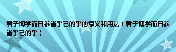 君子博学而日参省乎己的乎的意义和用法（君子博学而日参省乎己的乎）