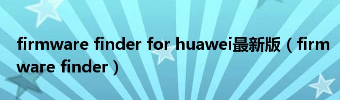 firmware finder for huawei最新版（firmware finder）