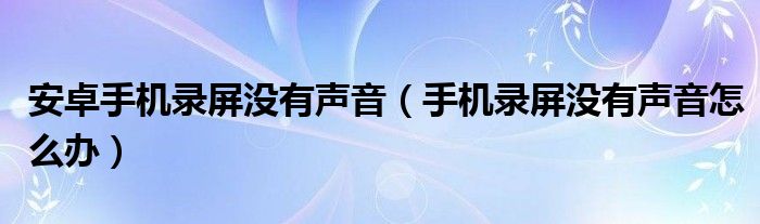 安卓手机录屏没有声音（手机录屏没有声音怎么办）