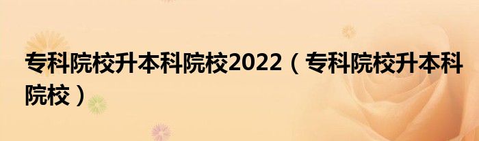 专科院校升本科院校2022（专科院校升本科院校）