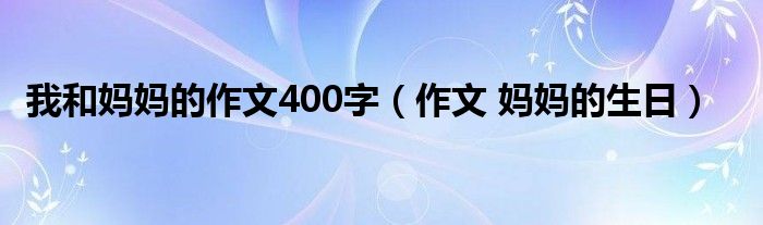 我和妈妈的作文400字（作文 妈妈的生日）