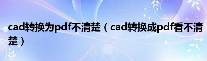 cad转换为pdf不清楚（cad转换成pdf看不清楚）