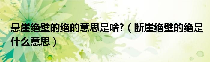 悬崖绝壁的绝的意思是啥?（断崖绝壁的绝是什么意思）