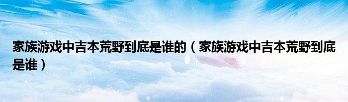 家族游戏中吉本荒野到底是谁的（家族游戏中吉本荒野到底是谁）