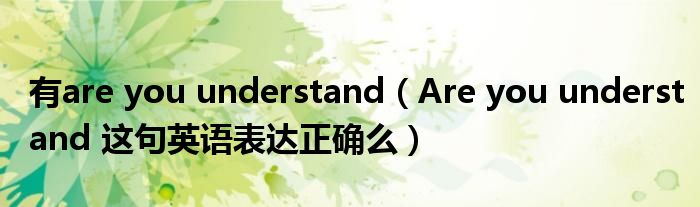 有are you understand（Are you understand 这句英语表达正确么）