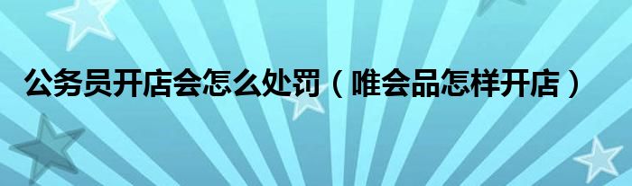 公务员开店会怎么处罚（唯会品怎样开店）