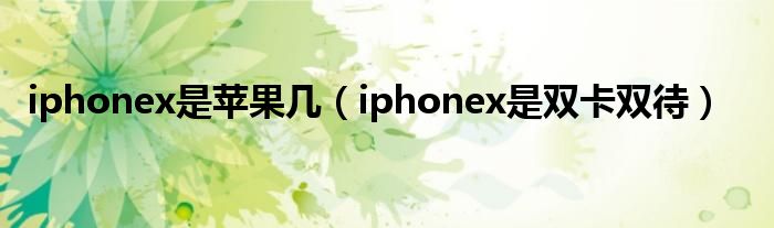 iphonex是苹果几（iphonex是双卡双待）