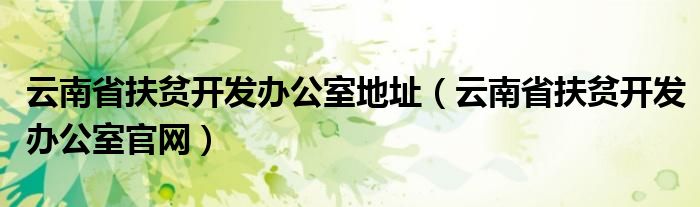 云南省扶贫开发办公室地址（云南省扶贫开发办公室官网）