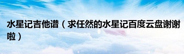 水星记吉他谱（求任然的水星记百度云盘谢谢啦）