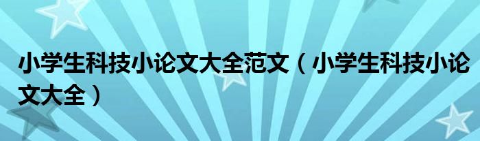 小学生科技小论文大全范文（小学生科技小论文大全）