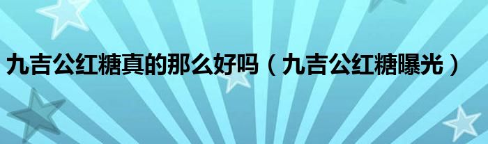 九吉公红糖真的那么好吗（九吉公红糖曝光）